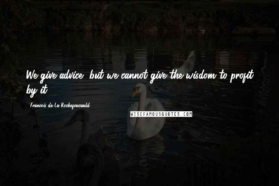 Francois De La Rochefoucauld Quotes: We give advice, but we cannot give the wisdom to profit by it.