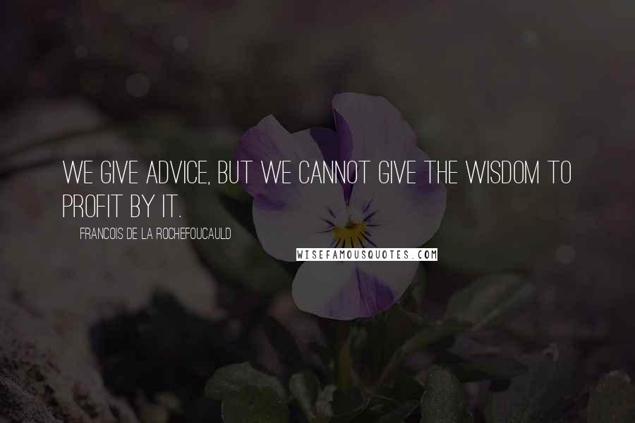 Francois De La Rochefoucauld Quotes: We give advice, but we cannot give the wisdom to profit by it.