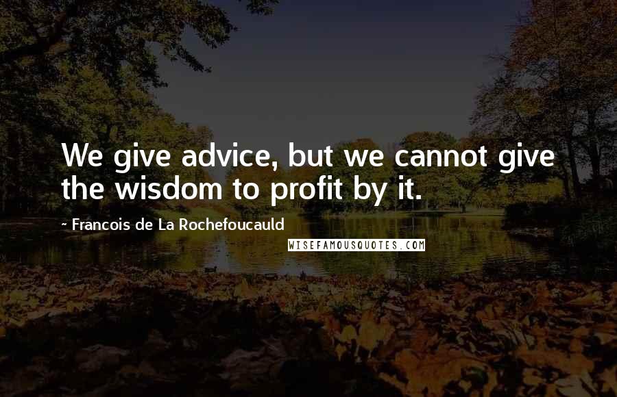 Francois De La Rochefoucauld Quotes: We give advice, but we cannot give the wisdom to profit by it.