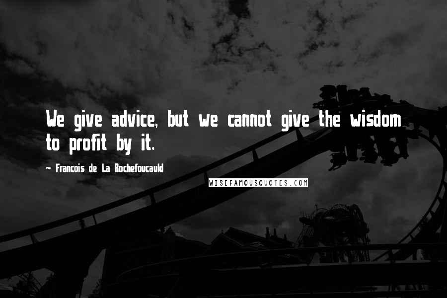 Francois De La Rochefoucauld Quotes: We give advice, but we cannot give the wisdom to profit by it.