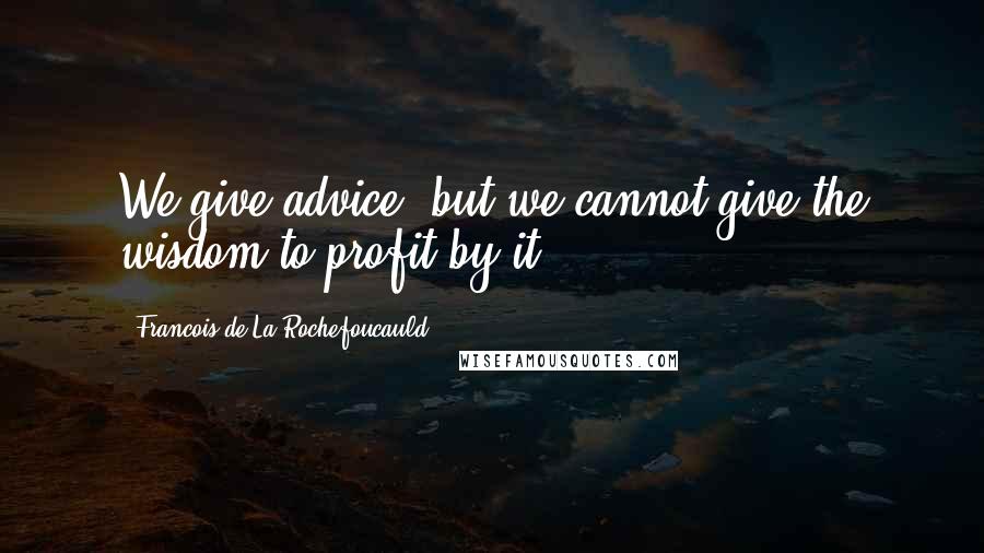 Francois De La Rochefoucauld Quotes: We give advice, but we cannot give the wisdom to profit by it.