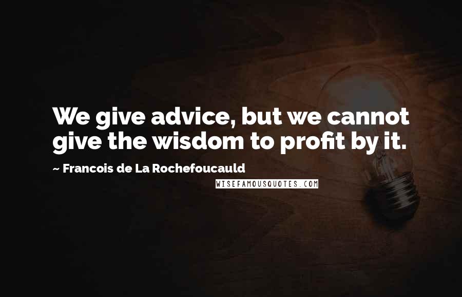 Francois De La Rochefoucauld Quotes: We give advice, but we cannot give the wisdom to profit by it.
