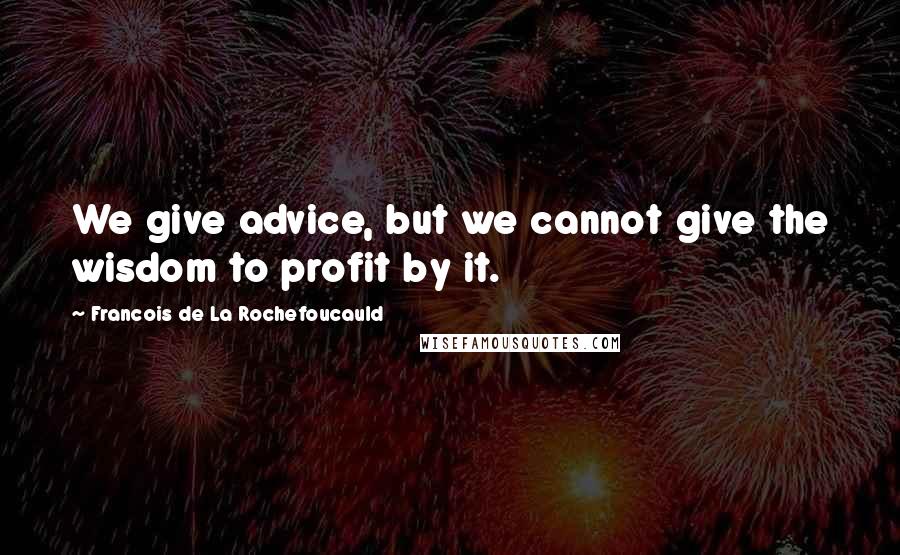 Francois De La Rochefoucauld Quotes: We give advice, but we cannot give the wisdom to profit by it.