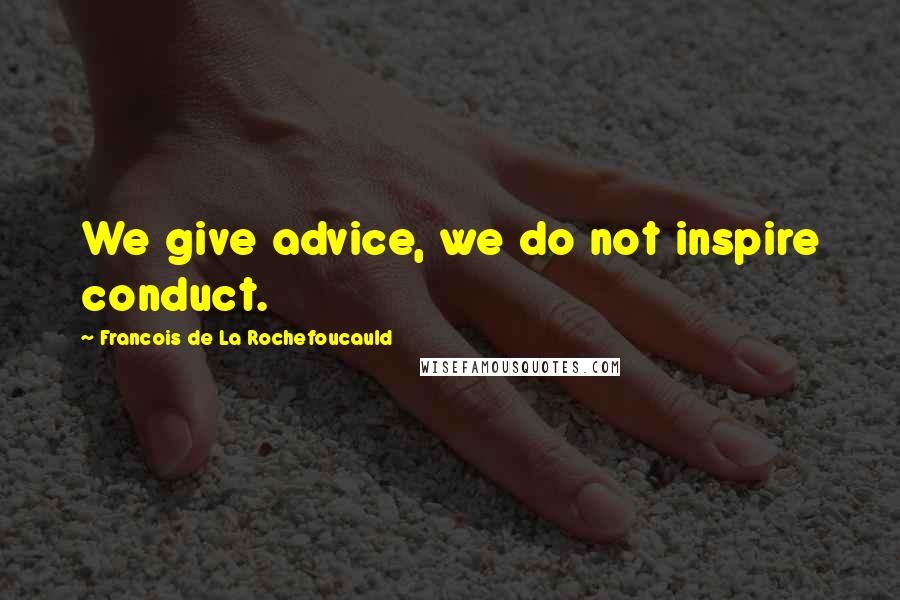 Francois De La Rochefoucauld Quotes: We give advice, we do not inspire conduct.
