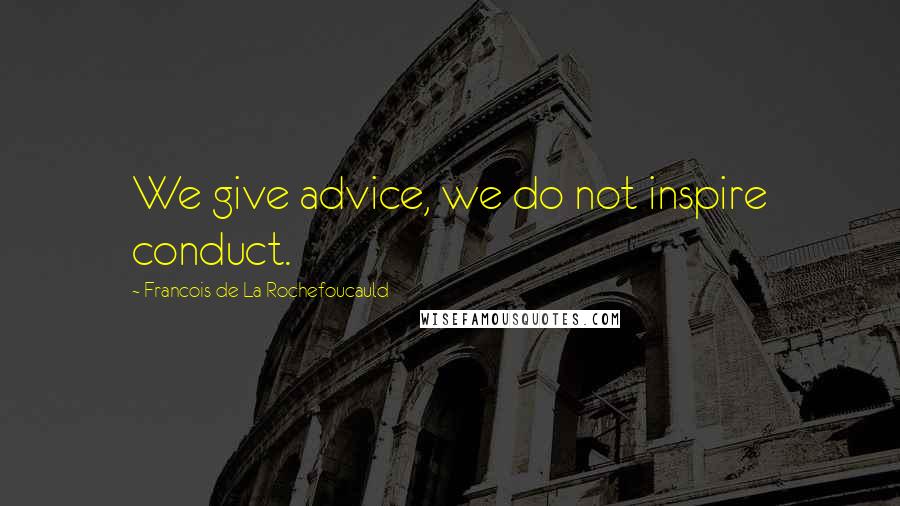 Francois De La Rochefoucauld Quotes: We give advice, we do not inspire conduct.