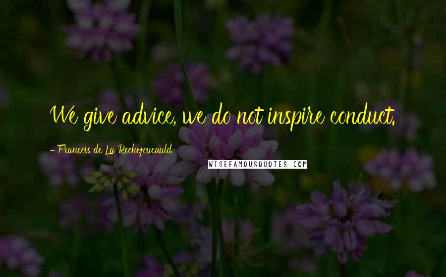 Francois De La Rochefoucauld Quotes: We give advice, we do not inspire conduct.