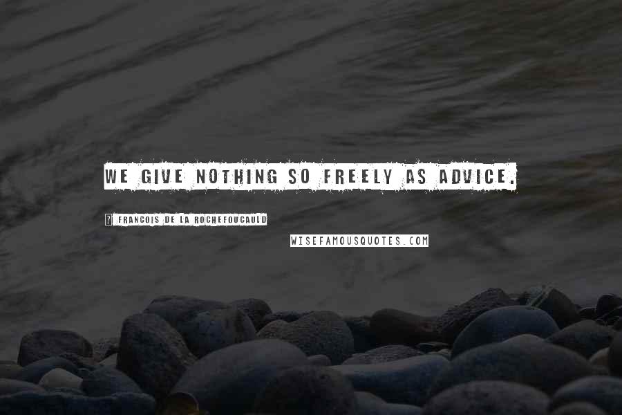 Francois De La Rochefoucauld Quotes: We give nothing so freely as advice.