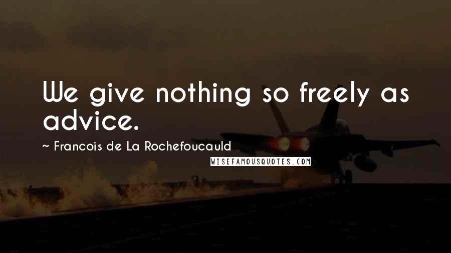 Francois De La Rochefoucauld Quotes: We give nothing so freely as advice.