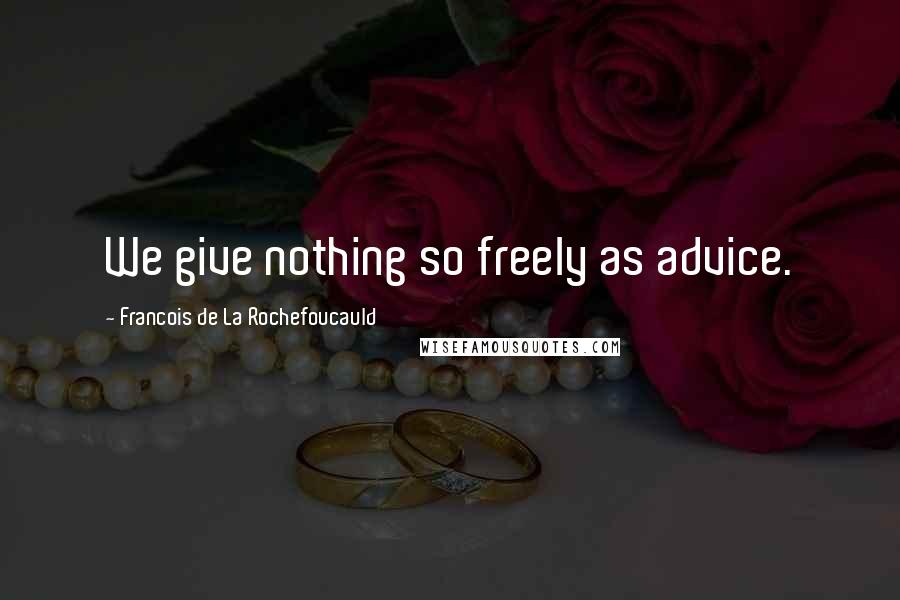 Francois De La Rochefoucauld Quotes: We give nothing so freely as advice.