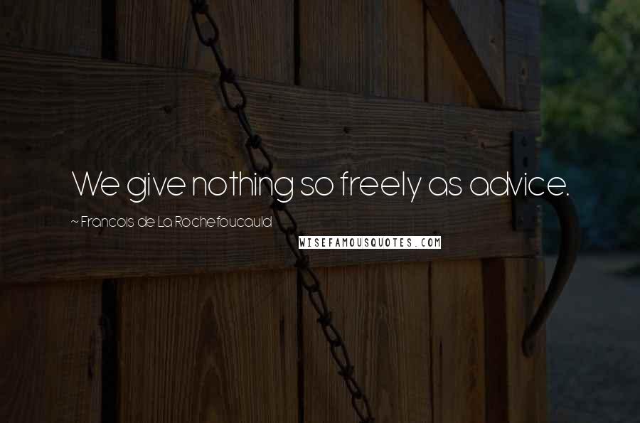 Francois De La Rochefoucauld Quotes: We give nothing so freely as advice.