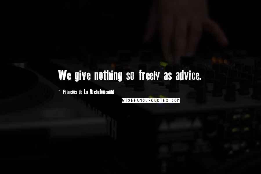 Francois De La Rochefoucauld Quotes: We give nothing so freely as advice.