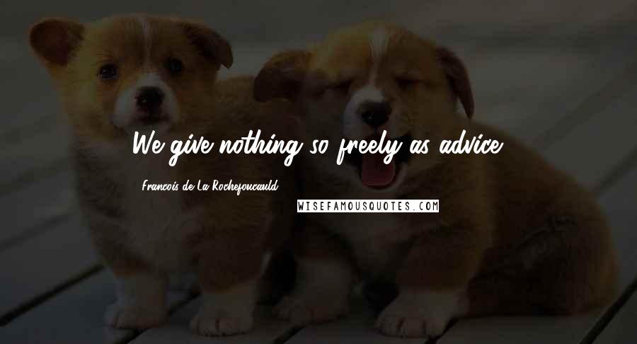 Francois De La Rochefoucauld Quotes: We give nothing so freely as advice.