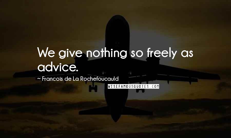 Francois De La Rochefoucauld Quotes: We give nothing so freely as advice.