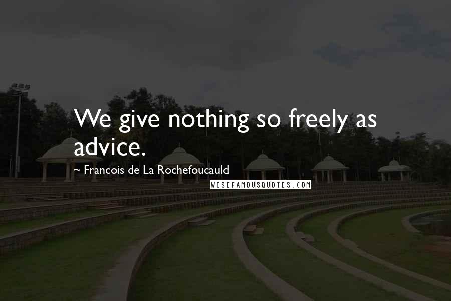 Francois De La Rochefoucauld Quotes: We give nothing so freely as advice.