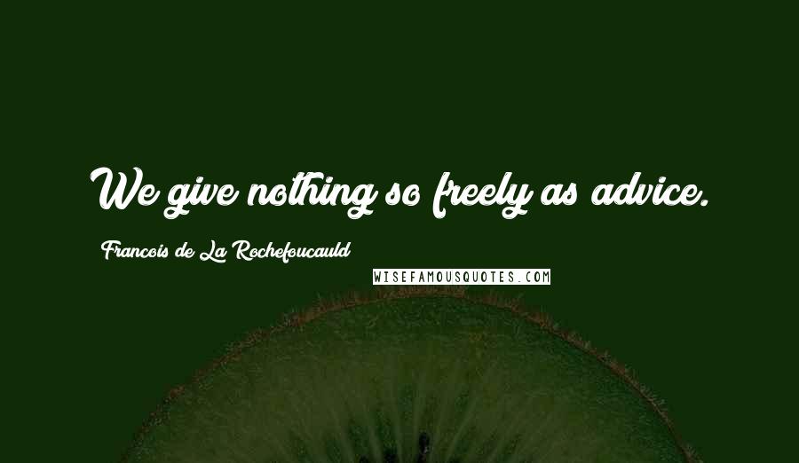 Francois De La Rochefoucauld Quotes: We give nothing so freely as advice.