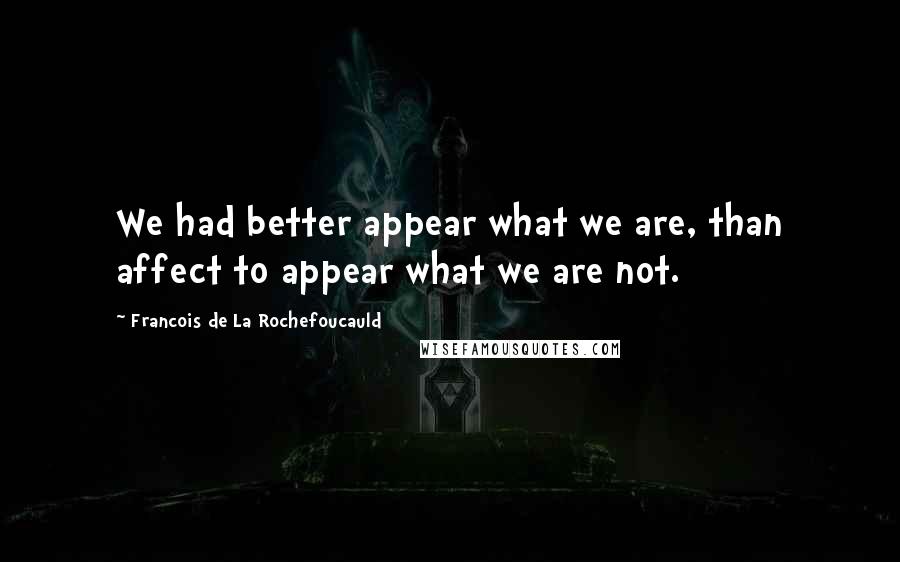 Francois De La Rochefoucauld Quotes: We had better appear what we are, than affect to appear what we are not.