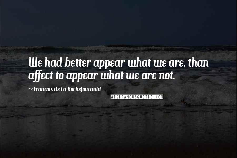 Francois De La Rochefoucauld Quotes: We had better appear what we are, than affect to appear what we are not.