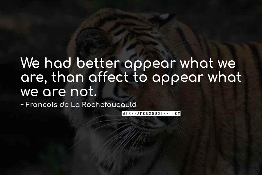 Francois De La Rochefoucauld Quotes: We had better appear what we are, than affect to appear what we are not.