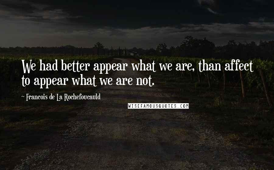 Francois De La Rochefoucauld Quotes: We had better appear what we are, than affect to appear what we are not.