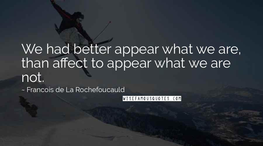 Francois De La Rochefoucauld Quotes: We had better appear what we are, than affect to appear what we are not.