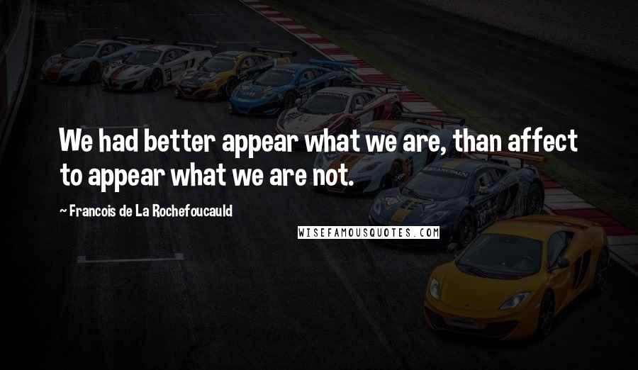 Francois De La Rochefoucauld Quotes: We had better appear what we are, than affect to appear what we are not.