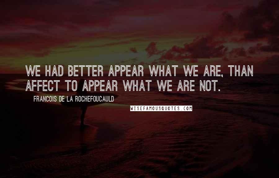 Francois De La Rochefoucauld Quotes: We had better appear what we are, than affect to appear what we are not.