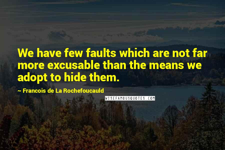 Francois De La Rochefoucauld Quotes: We have few faults which are not far more excusable than the means we adopt to hide them.