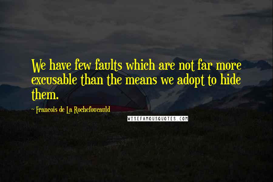 Francois De La Rochefoucauld Quotes: We have few faults which are not far more excusable than the means we adopt to hide them.