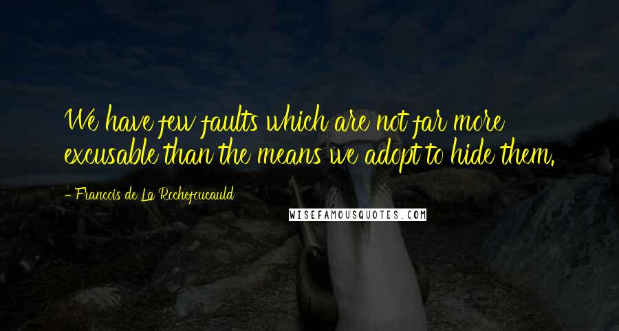 Francois De La Rochefoucauld Quotes: We have few faults which are not far more excusable than the means we adopt to hide them.