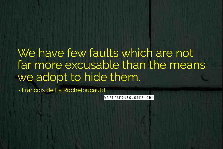 Francois De La Rochefoucauld Quotes: We have few faults which are not far more excusable than the means we adopt to hide them.