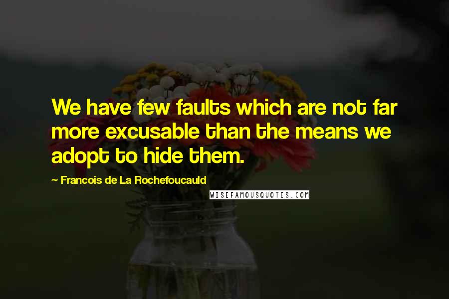 Francois De La Rochefoucauld Quotes: We have few faults which are not far more excusable than the means we adopt to hide them.