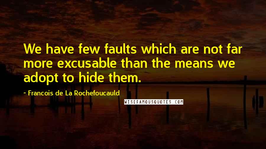 Francois De La Rochefoucauld Quotes: We have few faults which are not far more excusable than the means we adopt to hide them.