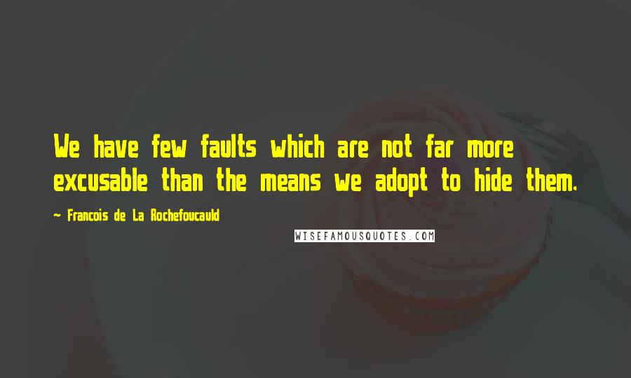 Francois De La Rochefoucauld Quotes: We have few faults which are not far more excusable than the means we adopt to hide them.