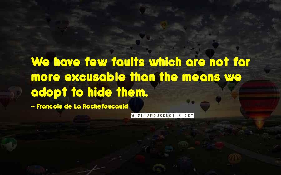 Francois De La Rochefoucauld Quotes: We have few faults which are not far more excusable than the means we adopt to hide them.