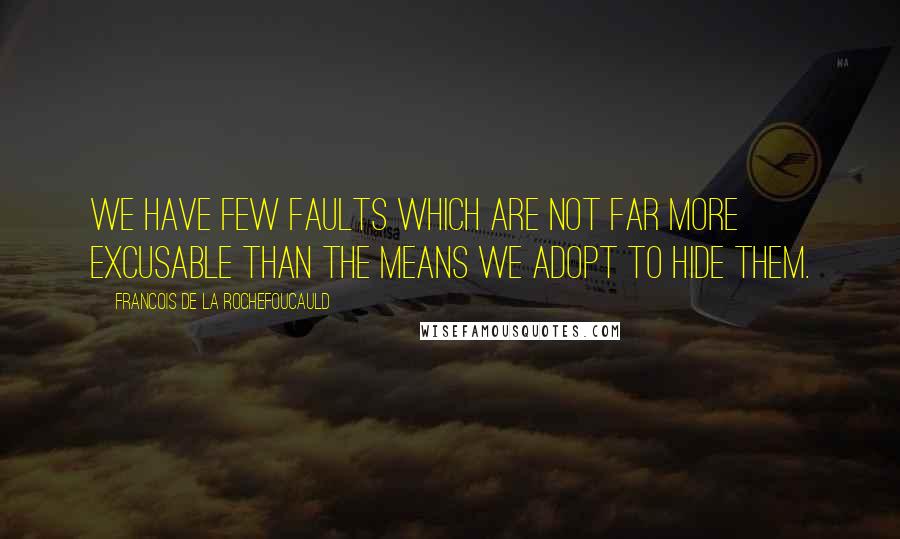 Francois De La Rochefoucauld Quotes: We have few faults which are not far more excusable than the means we adopt to hide them.