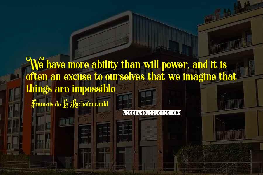 Francois De La Rochefoucauld Quotes: We have more ability than will power, and it is often an excuse to ourselves that we imagine that things are impossible.