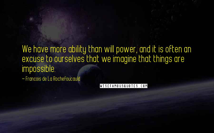 Francois De La Rochefoucauld Quotes: We have more ability than will power, and it is often an excuse to ourselves that we imagine that things are impossible.