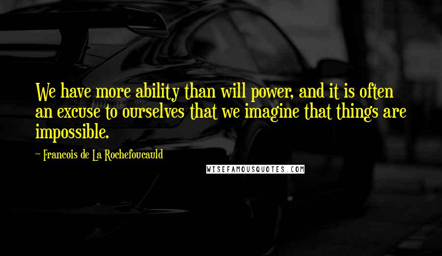 Francois De La Rochefoucauld Quotes: We have more ability than will power, and it is often an excuse to ourselves that we imagine that things are impossible.