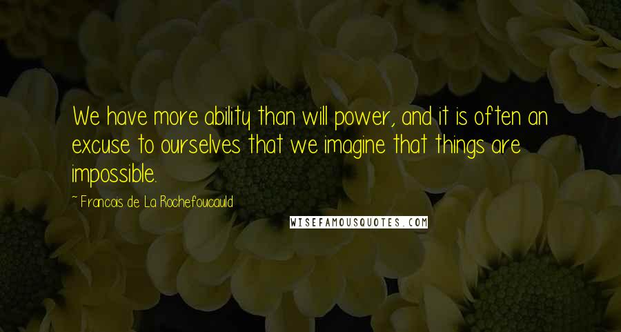 Francois De La Rochefoucauld Quotes: We have more ability than will power, and it is often an excuse to ourselves that we imagine that things are impossible.