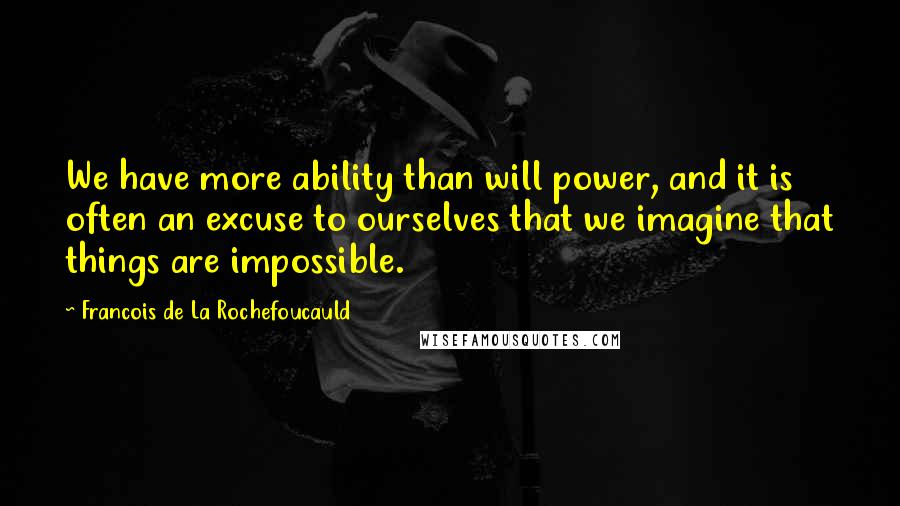 Francois De La Rochefoucauld Quotes: We have more ability than will power, and it is often an excuse to ourselves that we imagine that things are impossible.