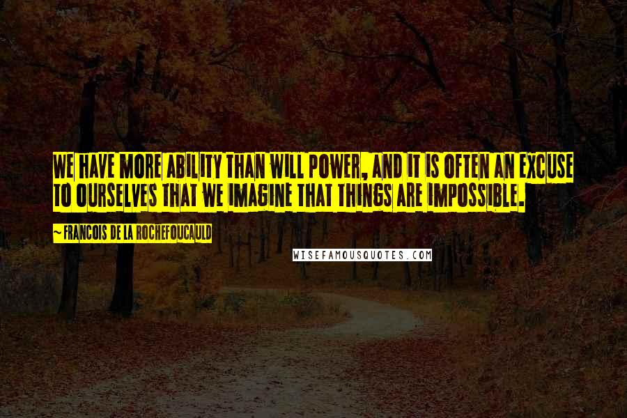 Francois De La Rochefoucauld Quotes: We have more ability than will power, and it is often an excuse to ourselves that we imagine that things are impossible.