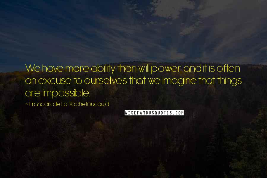 Francois De La Rochefoucauld Quotes: We have more ability than will power, and it is often an excuse to ourselves that we imagine that things are impossible.