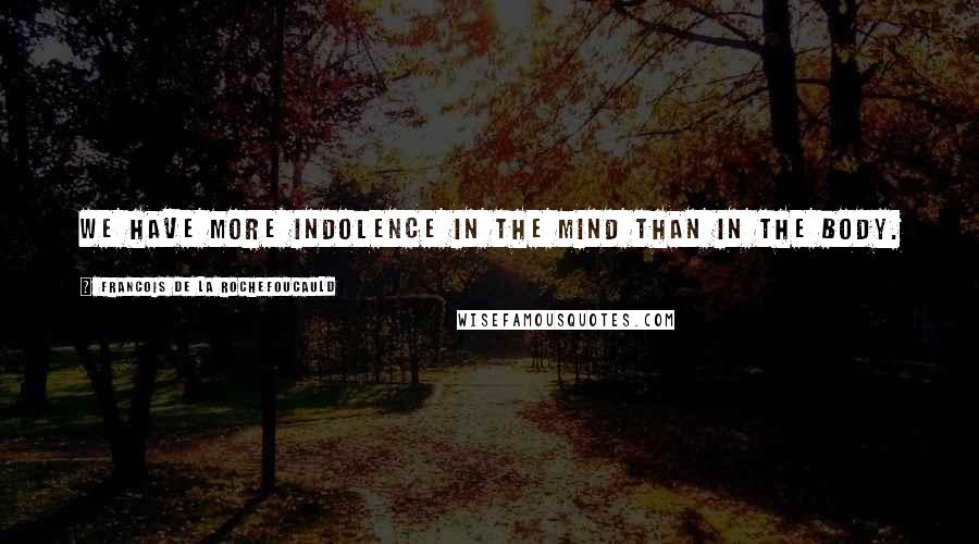 Francois De La Rochefoucauld Quotes: We have more indolence in the mind than in the body.