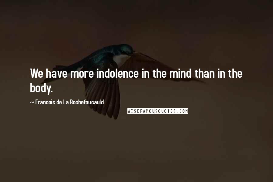 Francois De La Rochefoucauld Quotes: We have more indolence in the mind than in the body.