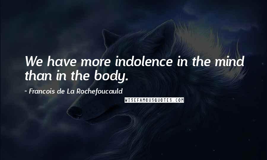 Francois De La Rochefoucauld Quotes: We have more indolence in the mind than in the body.