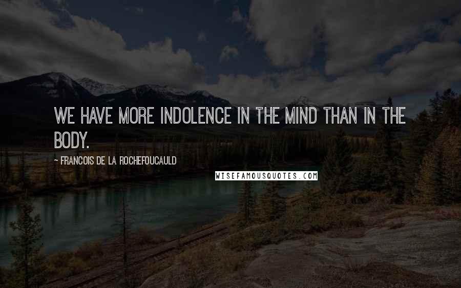 Francois De La Rochefoucauld Quotes: We have more indolence in the mind than in the body.