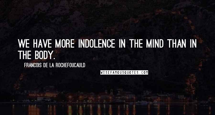 Francois De La Rochefoucauld Quotes: We have more indolence in the mind than in the body.