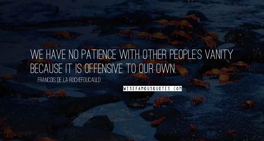 Francois De La Rochefoucauld Quotes: We have no patience with other people's vanity because it is offensive to our own.