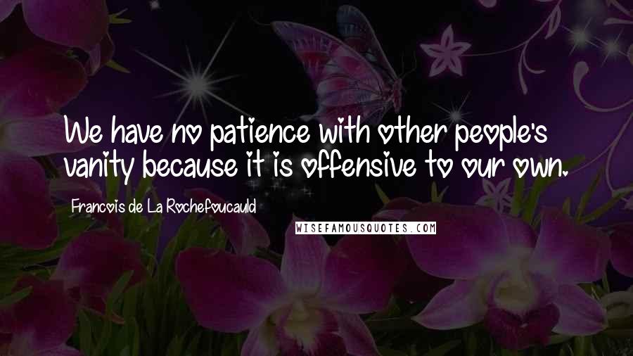 Francois De La Rochefoucauld Quotes: We have no patience with other people's vanity because it is offensive to our own.