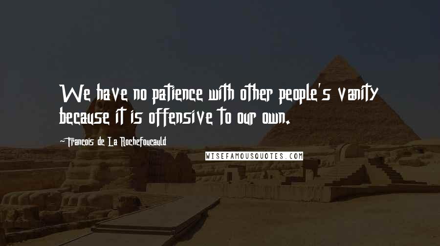 Francois De La Rochefoucauld Quotes: We have no patience with other people's vanity because it is offensive to our own.